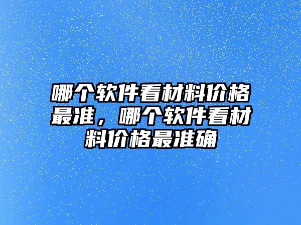 哪個軟件看材料價格最準(zhǔn)，哪個軟件看材料價格最準(zhǔn)確