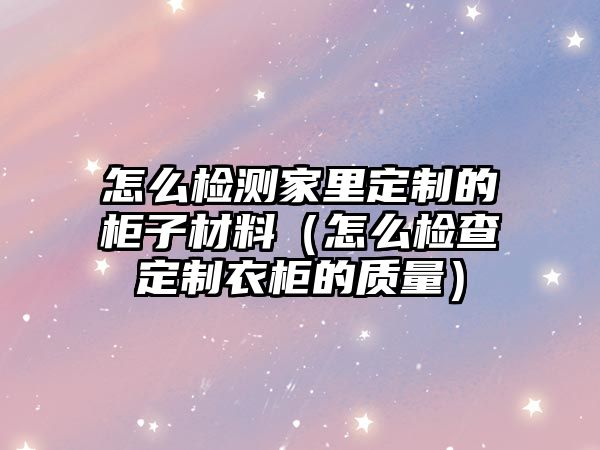 怎么檢測家里定制的柜子材料（怎么檢查定制衣柜的質(zhì)量）