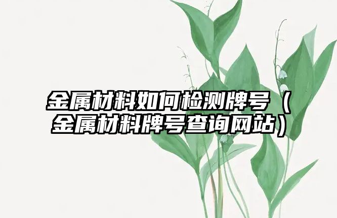 金屬材料如何檢測牌號（金屬材料牌號查詢網(wǎng)站）