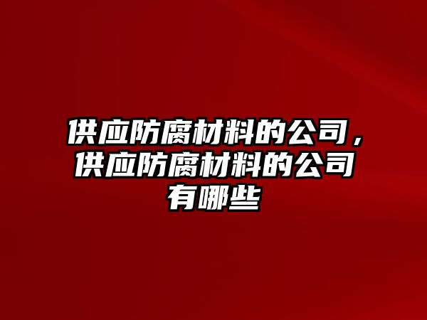 供應(yīng)防腐材料的公司，供應(yīng)防腐材料的公司有哪些