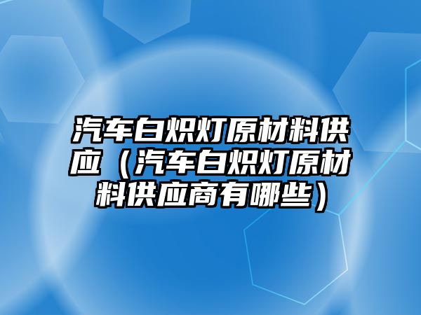 汽車白熾燈原材料供應(yīng)（汽車白熾燈原材料供應(yīng)商有哪些）