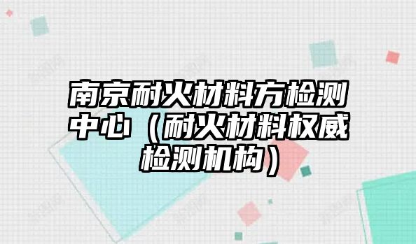 南京耐火材料方檢測(cè)中心（耐火材料權(quán)威檢測(cè)機(jī)構(gòu)）