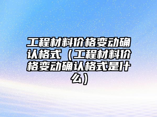 工程材料價格變動確認格式（工程材料價格變動確認格式是什么）