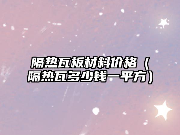 隔熱瓦板材料價格（隔熱瓦多少錢一平方）