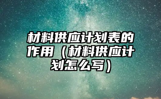 材料供應(yīng)計(jì)劃表的作用（材料供應(yīng)計(jì)劃怎么寫）