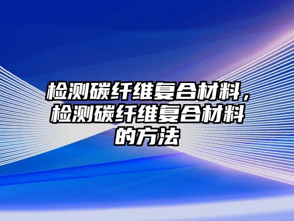 檢測(cè)碳纖維復(fù)合材料，檢測(cè)碳纖維復(fù)合材料的方法