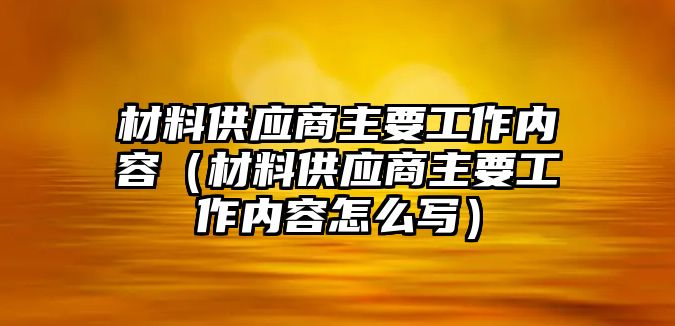 材料供應商主要工作內容（材料供應商主要工作內容怎么寫）