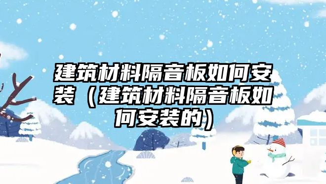 建筑材料隔音板如何安裝（建筑材料隔音板如何安裝的）