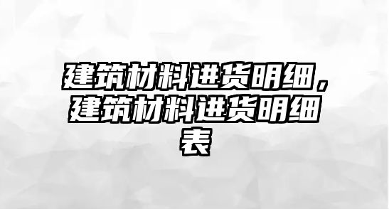 建筑材料進(jìn)貨明細(xì)，建筑材料進(jìn)貨明細(xì)表