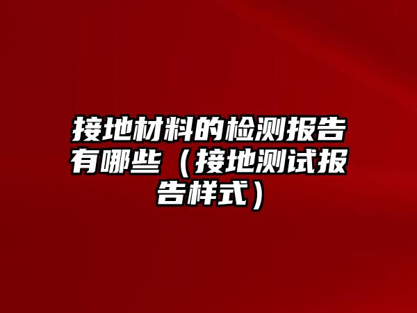 接地材料的檢測(cè)報(bào)告有哪些（接地測(cè)試報(bào)告樣式）