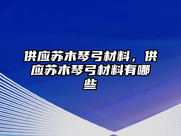 供應(yīng)蘇木琴弓材料，供應(yīng)蘇木琴弓材料有哪些