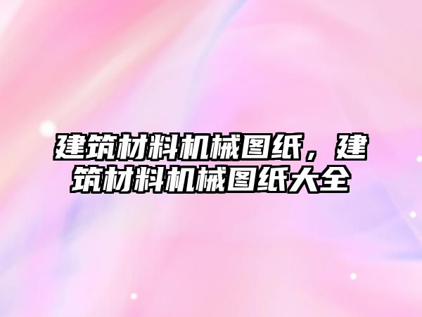 建筑材料機(jī)械圖紙，建筑材料機(jī)械圖紙大全