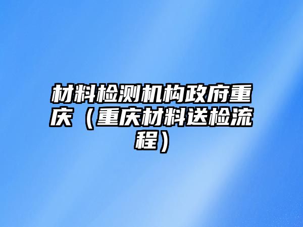 材料檢測(cè)機(jī)構(gòu)政府重慶（重慶材料送檢流程）