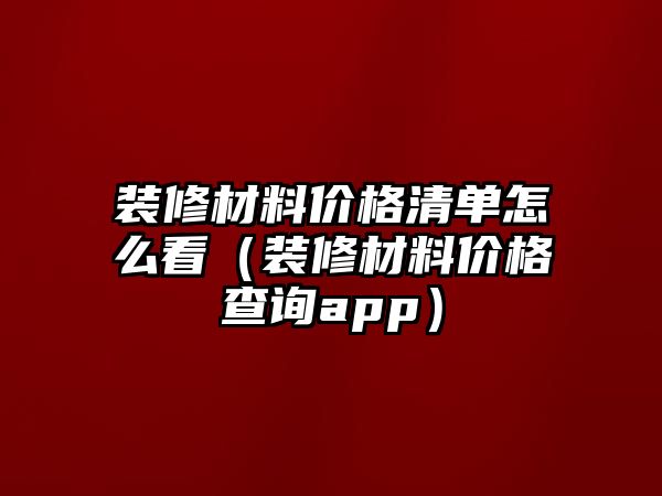 裝修材料價格清單怎么看（裝修材料價格查詢app）