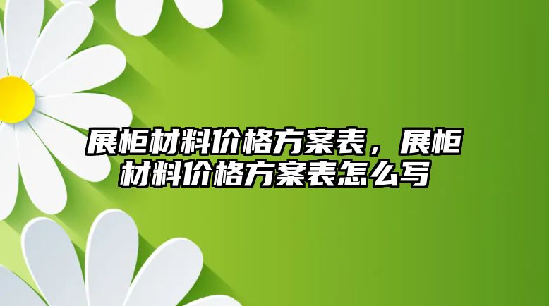 展柜材料價格方案表，展柜材料價格方案表怎么寫