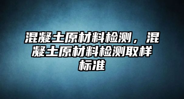 混凝土原材料檢測，混凝土原材料檢測取樣標(biāo)準(zhǔn)