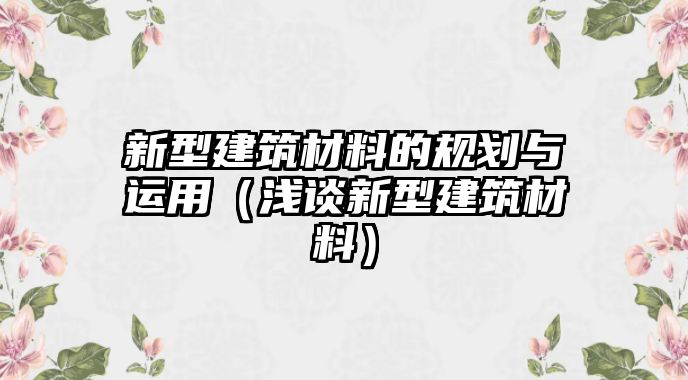 新型建筑材料的規(guī)劃與運(yùn)用（淺談新型建筑材料）