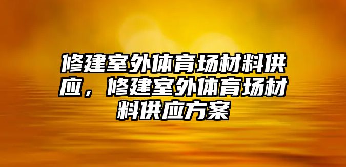 修建室外體育場(chǎng)材料供應(yīng)，修建室外體育場(chǎng)材料供應(yīng)方案