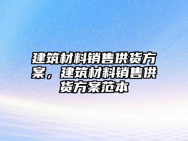 建筑材料銷售供貨方案，建筑材料銷售供貨方案范本