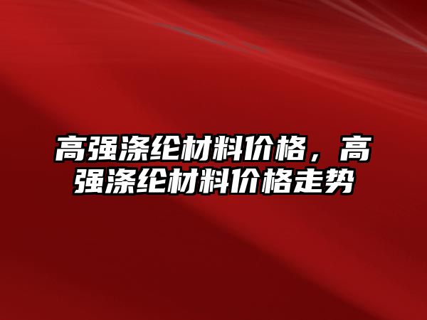 高強滌綸材料價格，高強滌綸材料價格走勢