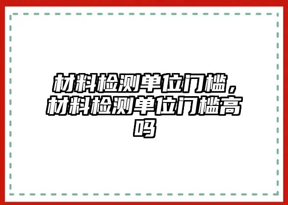 材料檢測單位門檻，材料檢測單位門檻高嗎