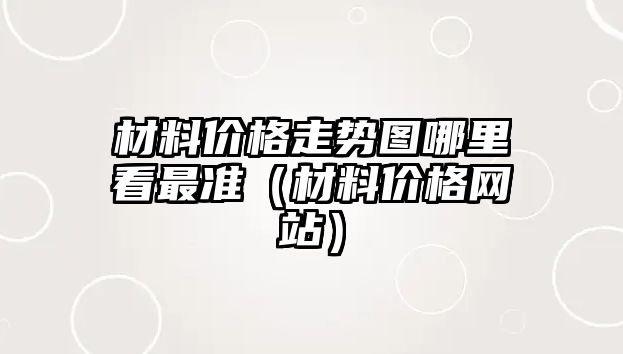 材料價格走勢圖哪里看最準（材料價格網(wǎng)站）