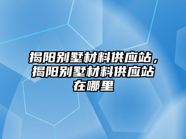 揭陽別墅材料供應站，揭陽別墅材料供應站在哪里