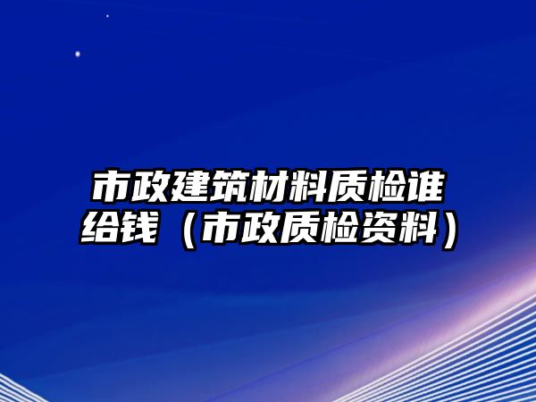 市政建筑材料質(zhì)檢誰給錢（市政質(zhì)檢資料）