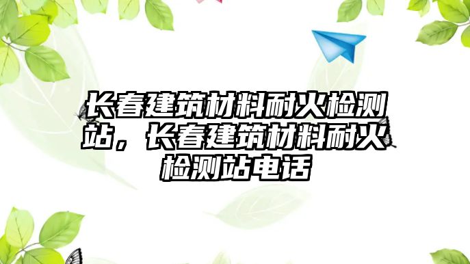 長春建筑材料耐火檢測站，長春建筑材料耐火檢測站電話