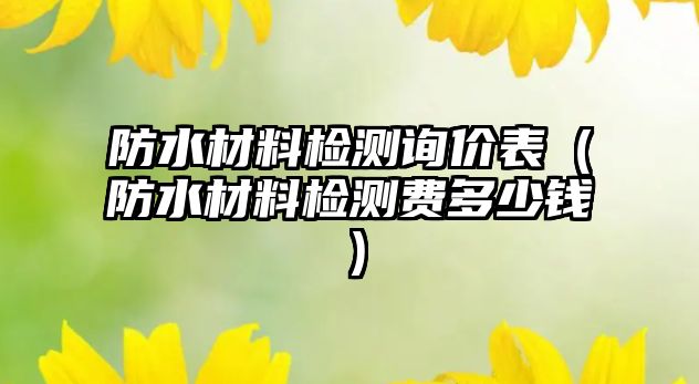 防水材料檢測詢價表（防水材料檢測費多少錢）