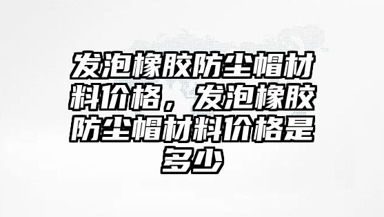 發(fā)泡橡膠防塵帽材料價格，發(fā)泡橡膠防塵帽材料價格是多少