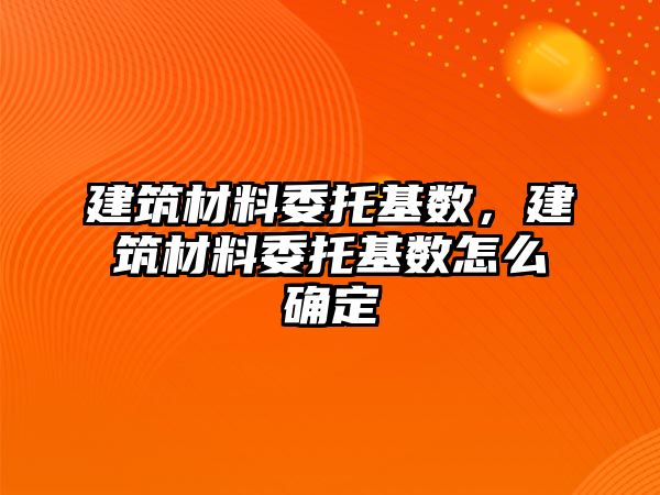 建筑材料委托基數(shù)，建筑材料委托基數(shù)怎么確定