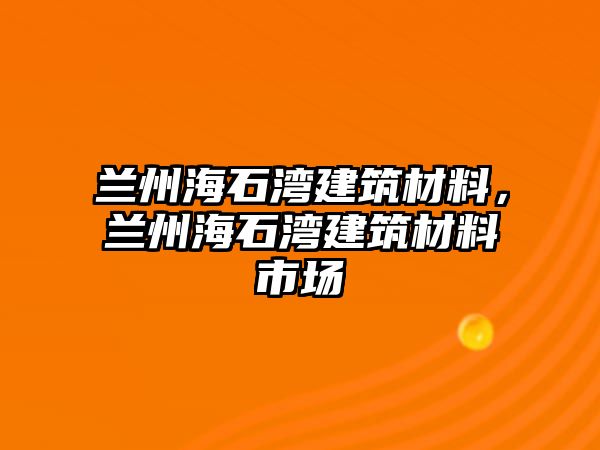 蘭州海石灣建筑材料，蘭州海石灣建筑材料市場