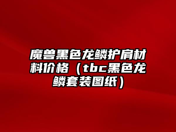 魔獸黑色龍鱗護(hù)肩材料價(jià)格（tbc黑色龍鱗套裝圖紙）