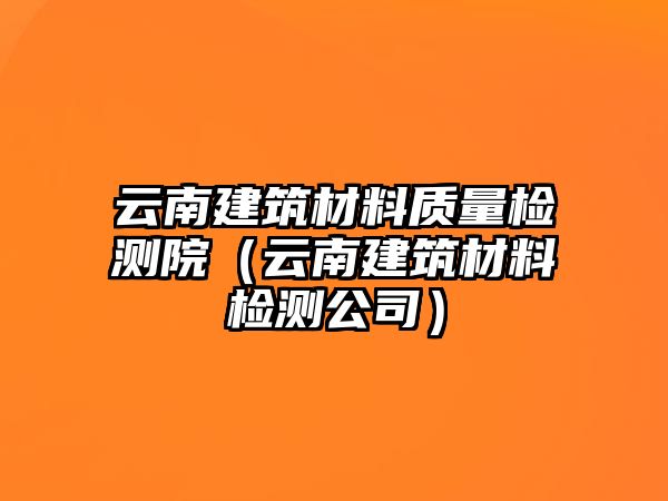 云南建筑材料質(zhì)量檢測(cè)院（云南建筑材料檢測(cè)公司）