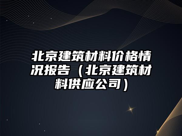 北京建筑材料價格情況報告（北京建筑材料供應公司）