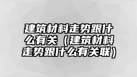 建筑材料走勢跟什么有關(guān)（建筑材料走勢跟什么有關(guān)聯(lián)）