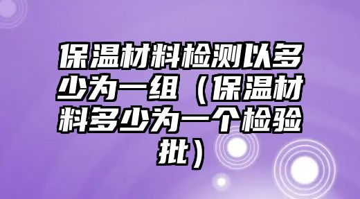 保溫材料檢測以多少為一組（保溫材料多少為一個檢驗批）