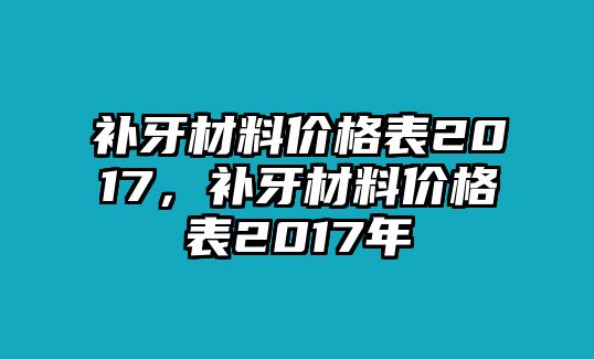 補(bǔ)牙材料價格表2017，補(bǔ)牙材料價格表2017年