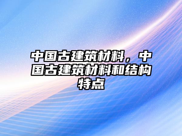 中國(guó)古建筑材料，中國(guó)古建筑材料和結(jié)構(gòu)特點(diǎn)