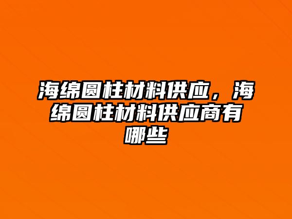 海綿圓柱材料供應(yīng)，海綿圓柱材料供應(yīng)商有哪些