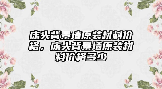 床頭背景墻原裝材料價格，床頭背景墻原裝材料價格多少