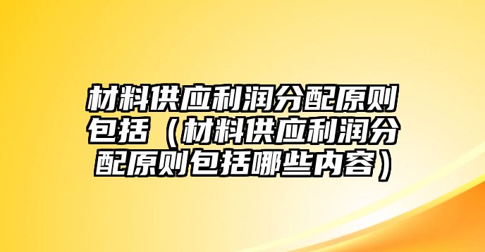 材料供應(yīng)利潤分配原則包括（材料供應(yīng)利潤分配原則包括哪些內(nèi)容）