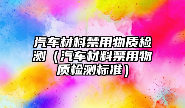 汽車材料禁用物質(zhì)檢測（汽車材料禁用物質(zhì)檢測標(biāo)準(zhǔn)）