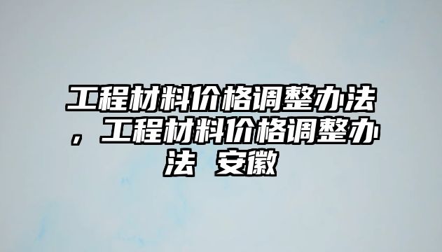 工程材料價(jià)格調(diào)整辦法，工程材料價(jià)格調(diào)整辦法 安徽