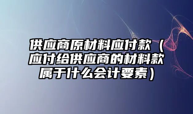 供應(yīng)商原材料應(yīng)付款（應(yīng)付給供應(yīng)商的材料款屬于什么會(huì)計(jì)要素）