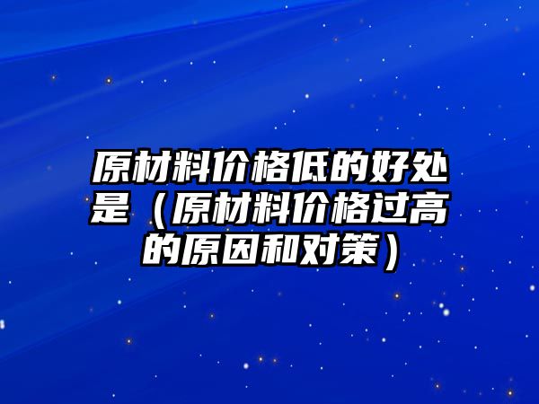 原材料價格低的好處是（原材料價格過高的原因和對策）