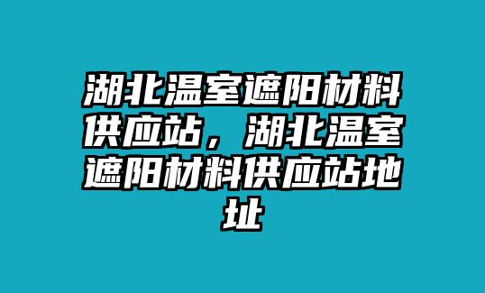 湖北溫室遮陽材料供應(yīng)站，湖北溫室遮陽材料供應(yīng)站地址