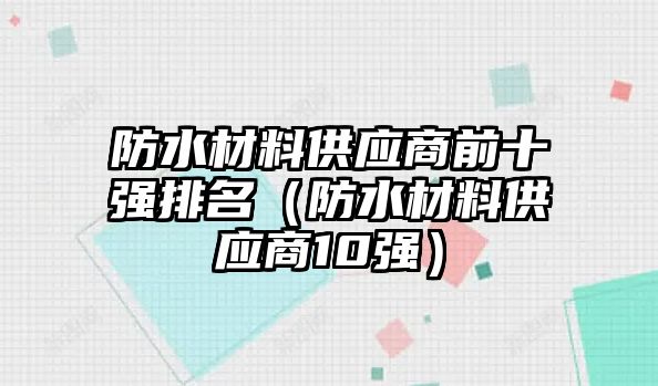 防水材料供應(yīng)商前十強排名（防水材料供應(yīng)商10強）