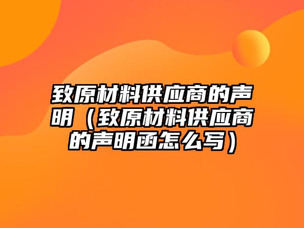 致原材料供應(yīng)商的聲明（致原材料供應(yīng)商的聲明函怎么寫）